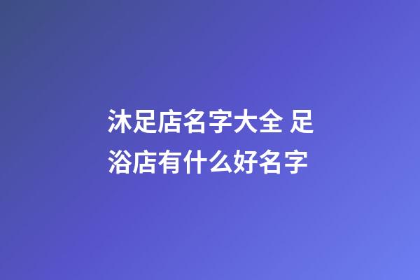 沐足店名字大全 足浴店有什么好名字-第1张-店铺起名-玄机派